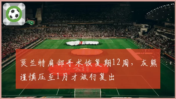 莫兰特肩部手术恢复期12周,灰熊谨慎压至1月才放行复出