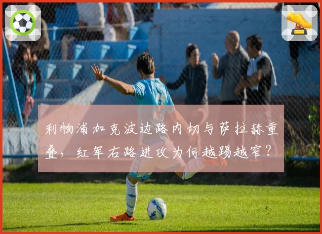 利物浦加克波边路内切与萨拉赫重叠，红军右路进攻为何越踢越窄？