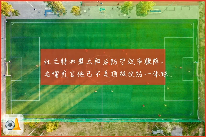 杜兰特加盟太阳后防守效率骤降,名嘴直言他已不是顶级攻防一体球员