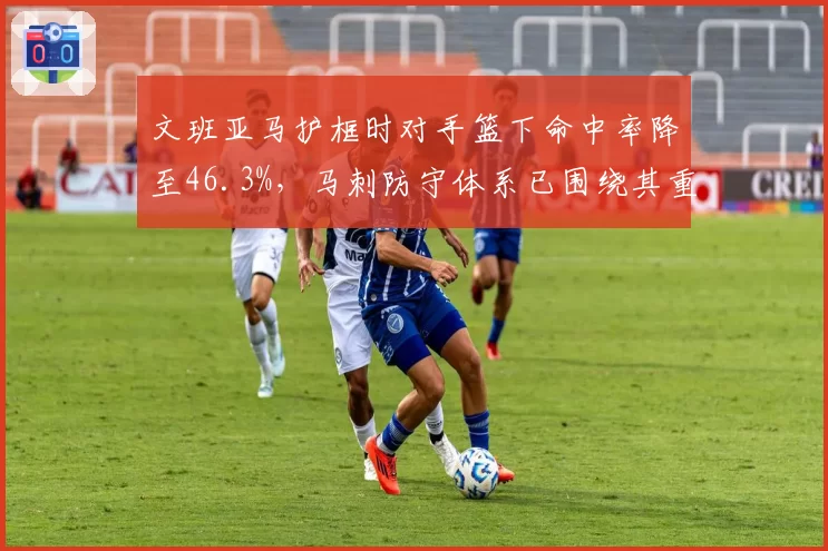 文班亚马护框时对手篮下命中率降至46.3%,马刺防守体系已围绕其重建__br_
