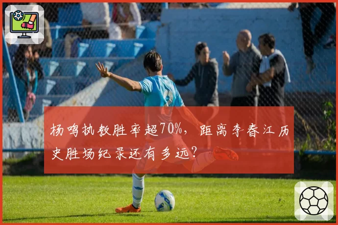 杨鸣执教胜率超70%，距离李春江历史胜场纪录还有多远？