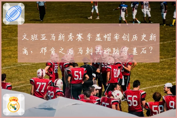 文班亚马新秀赛季盖帽率创历史新高，邓肯之后马刺再迎防守基石？