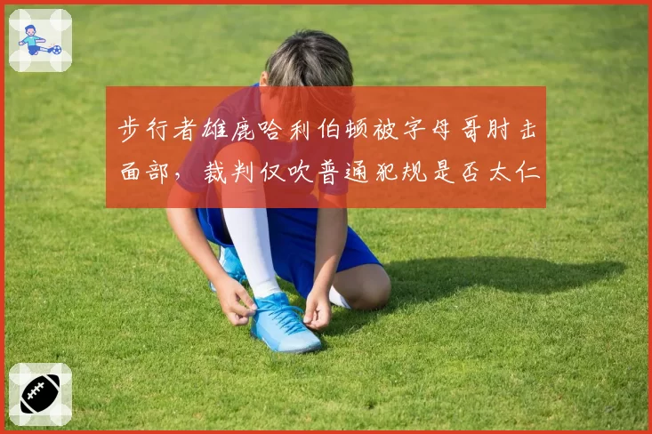 步行者雄鹿哈利伯顿被字母哥肘击面部，裁判仅吹普通犯规是否太仁慈？