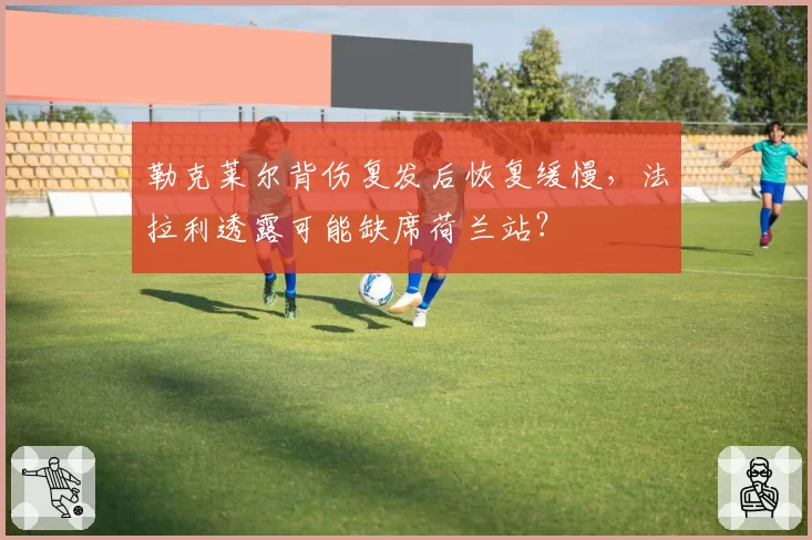 勒克莱尔背伤复发后恢复缓慢，法拉利透露可能缺席荷兰站？