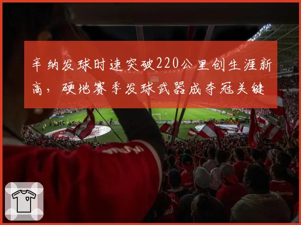 辛纳发球时速突破220公里创生涯新高，硬地赛季发球武器成夺冠关键