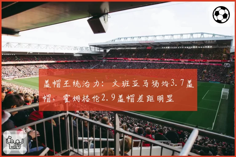 盖帽王统治力:文班亚马场均3.7盖帽,霍姆格伦2.9盖帽差距明显