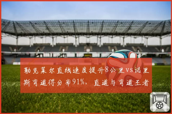 勒克莱尔直线速度提升8公里vs诺里斯弯道得分率91%，直道与弯道王者正赛数据对撞