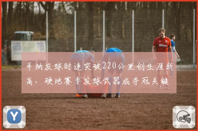 辛纳发球时速突破220公里创生涯新高,硬地赛季发球武器成夺冠关键