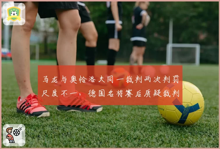 马龙与奥恰洛夫同一裁判两次判罚尺度不一,德国名将赛后质疑裁判专业资质?
