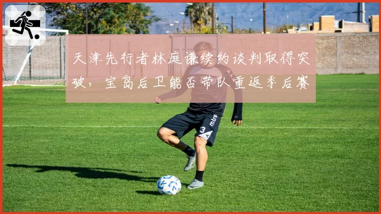 天津先行者林庭谦续约谈判取得突破,宝岛后卫能否带队重返季后赛?