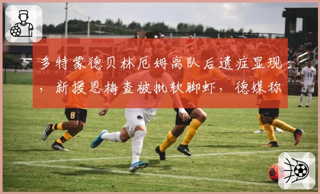 多特蒙德贝林厄姆离队后遗症显现，新援恩梅查被批软脚虾，德媒称需重建