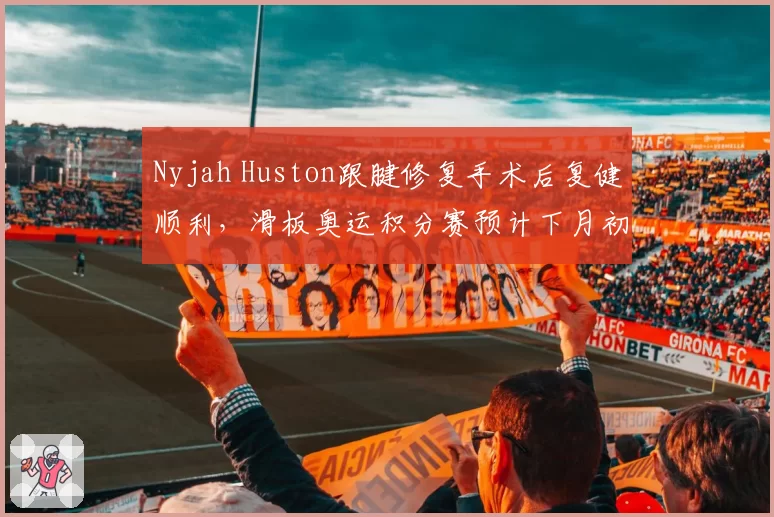 Nyjah Huston跟腱修复手术后复健顺利，滑板奥运积分赛预计下月初回归