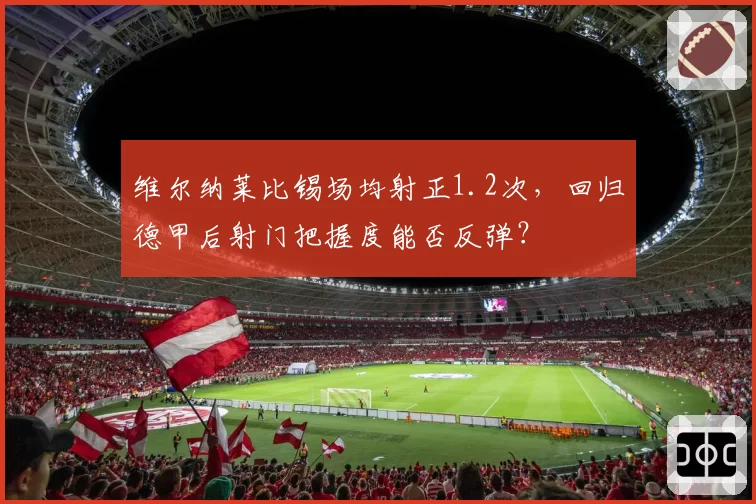 维尔纳莱比锡场均射正1.2次，回归德甲后射门把握度能否反弹？