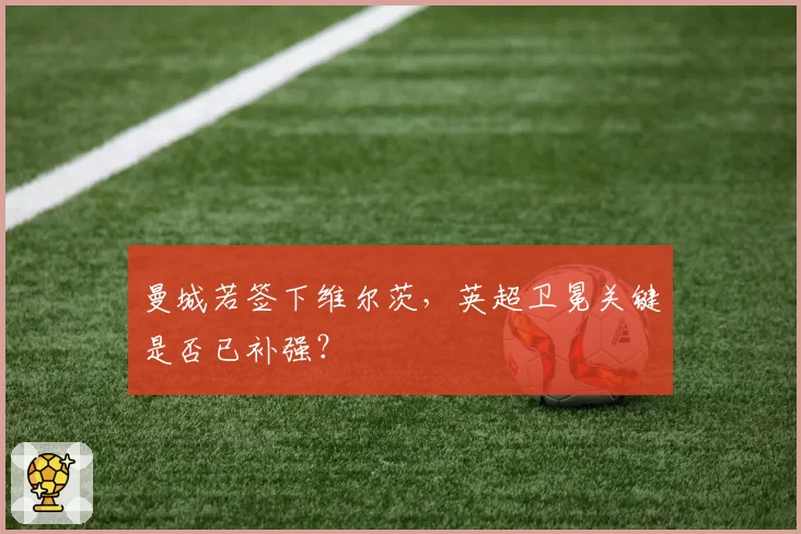曼城若签下维尔茨,英超卫冕关键是否已补强?