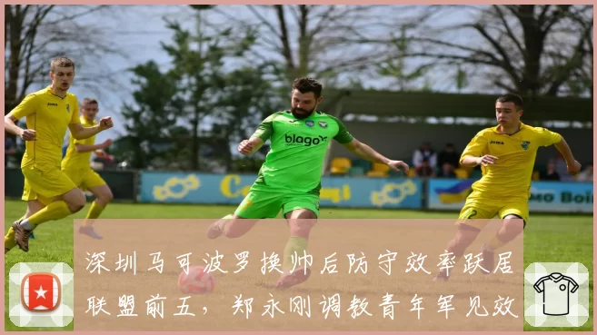 深圳马可波罗换帅后防守效率跃居联盟前五,郑永刚调教青年军见效
