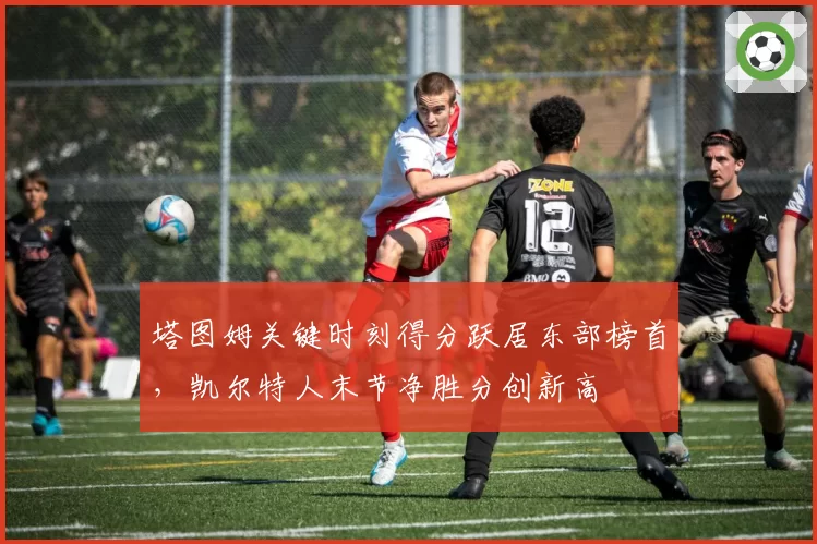 塔图姆关键时刻得分跃居东部榜首，凯尔特人末节净胜分创新高
