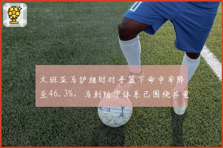 文班亚马护框时对手篮下命中率降至46.3%,马刺防守体系已围绕其重建__br_