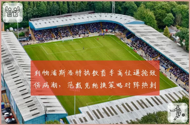 利物浦斯洛特执教首季高位逼抢致伤病潮，范戴克轮换策略对阵热刺速度型锋线是否冒险？