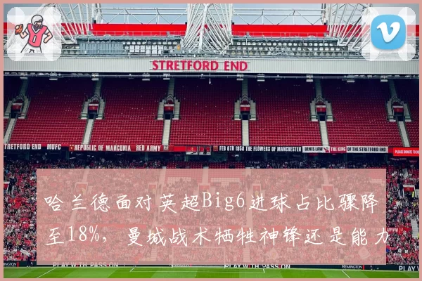 哈兰德面对英超Big6进球占比骤降至18%，曼城战术牺牲神锋还是能力下滑？