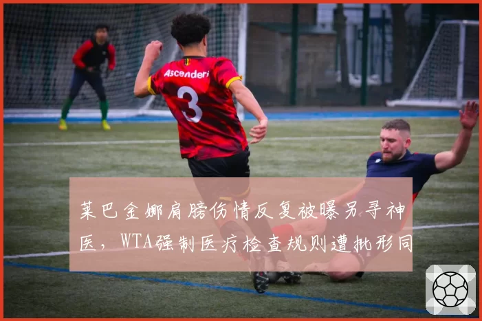 莱巴金娜肩膀伤情反复被曝另寻神医,WTA强制医疗检查规则遭批形同虚设
