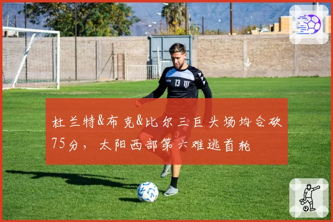 杜兰特&布克&比尔三巨头场均合砍75分，太阳西部第六难逃首轮