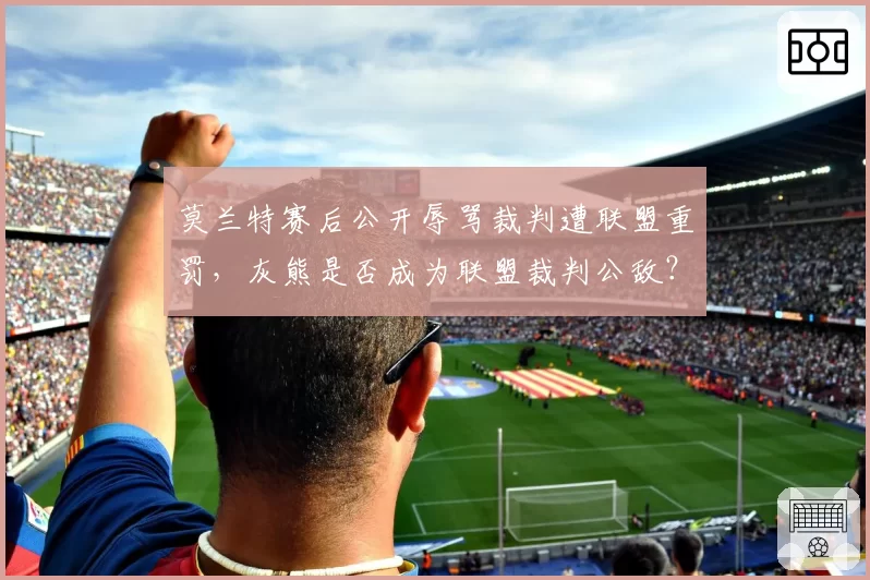 莫兰特赛后公开辱骂裁判遭联盟重罚,灰熊是否成为联盟裁判公敌?