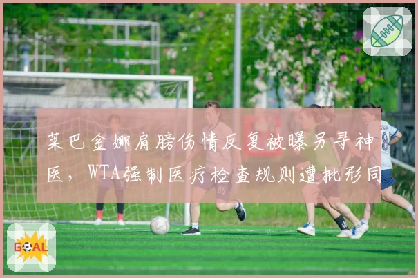 莱巴金娜肩膀伤情反复被曝另寻神医,WTA强制医疗检查规则遭批形同虚设