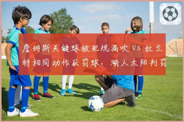 詹姆斯关键球被犯规漏吹 vs 杜兰特相同动作获罚球,湖人太阳判罚尺度引争议
