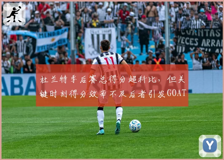 杜兰特季后赛总得分超科比,但关键时刻得分效率不及后者引发GOAT排名争议