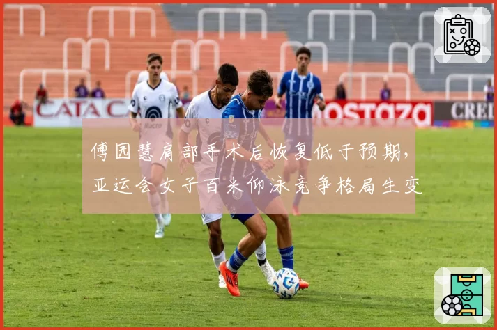傅园慧肩部手术后恢复低于预期，亚运会女子百米仰泳竞争格局生变？