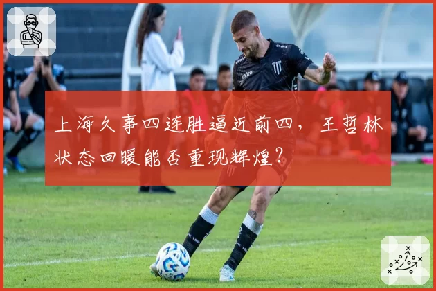 上海久事四连胜逼近前四，王哲林状态回暖能否重现辉煌？