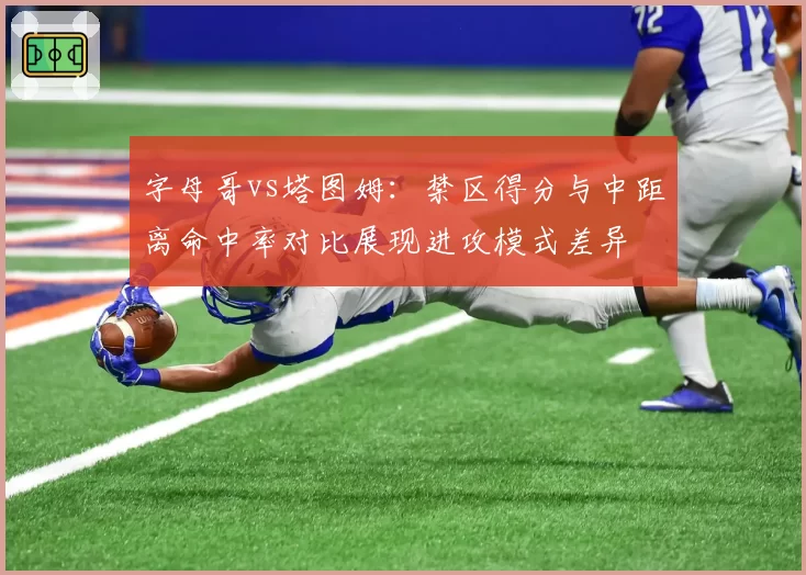 字母哥vs塔图姆:禁区得分与中距离命中率对比展现进攻模式差异