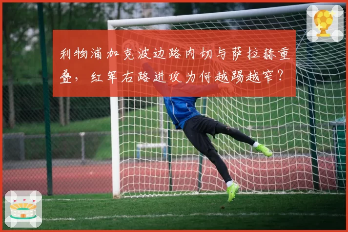 利物浦加克波边路内切与萨拉赫重叠,红军右路进攻为何越踢越窄?